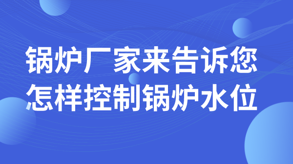 鍋爐廠家來告訴您怎樣控制鍋爐水位