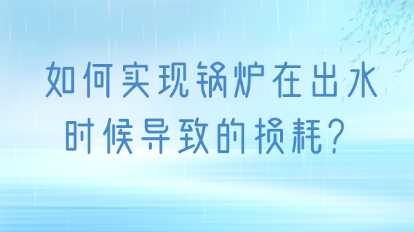 如何實現(xiàn)鍋爐在出水時候?qū)е碌膿p耗？