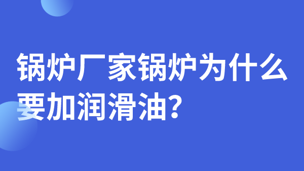 鍋爐廠家鍋爐為什么要加潤(rùn)滑油？