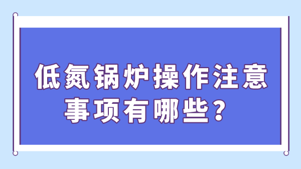 低氮鍋爐操作注意事項有哪些？