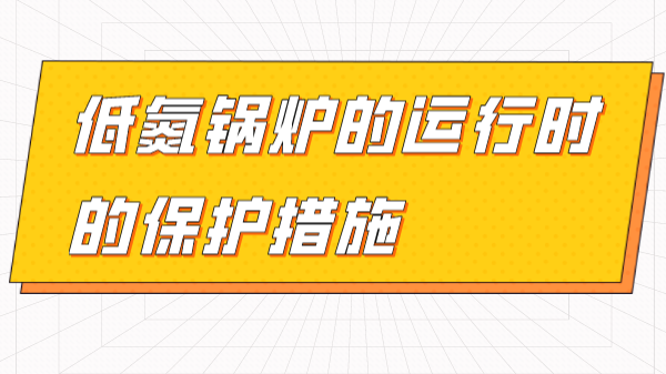 了解低氮鍋爐的運(yùn)行時(shí)的保護(hù)措施