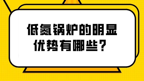 低氮鍋爐的明顯優(yōu)勢(shì)有哪些？