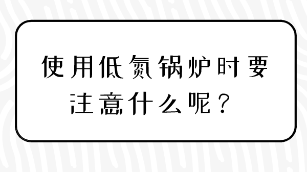 使用低氮鍋爐時(shí)要注意什么呢？