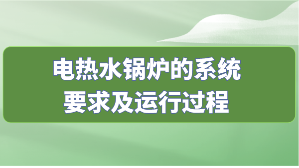 電熱水鍋爐的系統(tǒng)要求及運(yùn)行過(guò)程